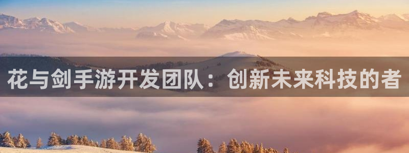 巅峰国际首页：花与剑手游开发团队：创新未来科技的者