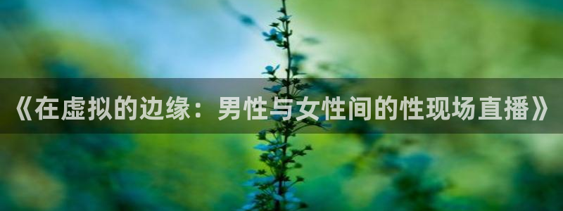 51视频在线直播nba：《在虚拟的边缘：男性与女性间的性现场直播》