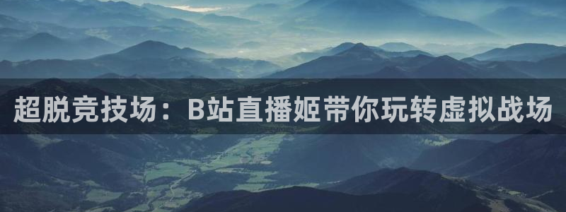 51视频在线直播nba：超脱竞技场：B站直播姬带你玩转虚拟战场