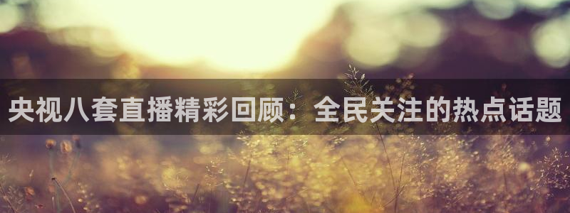 51视频在线直播nba：央视八套直播精彩回顾：全民关注的热点话题